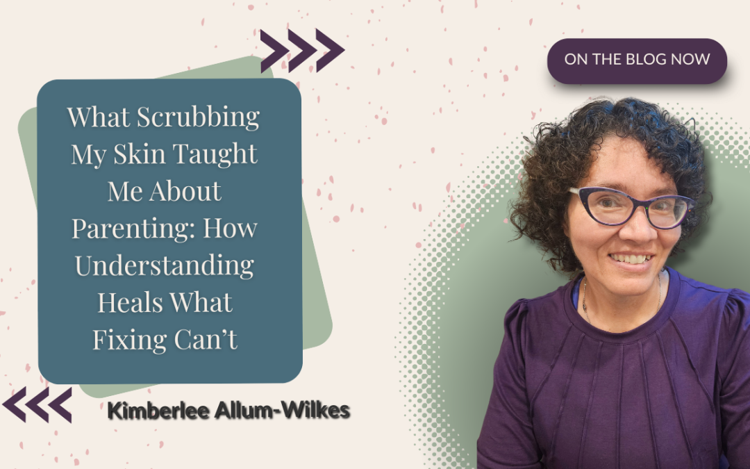 What Scrubbing My Skin Taught Me About Parenting: How Understanding Heals What Fixing Can’t